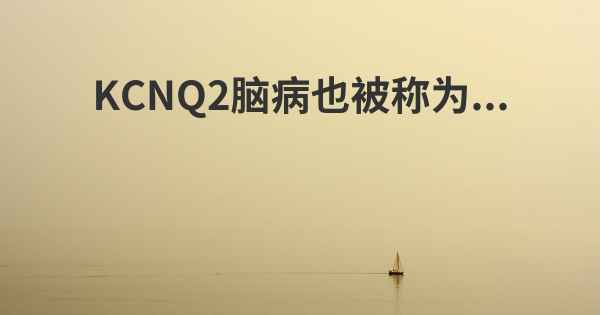 KCNQ2脑病也被称为...