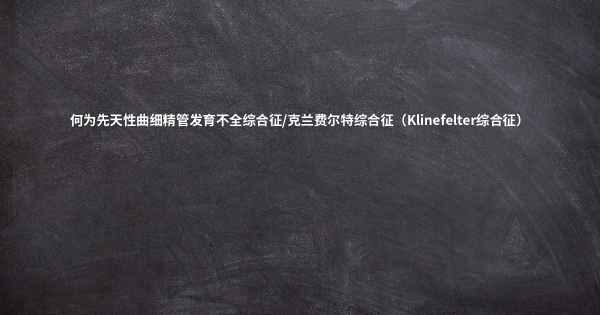 何为先天性曲细精管发育不全综合征/克兰费尔特综合征（Klinefelter综合征）