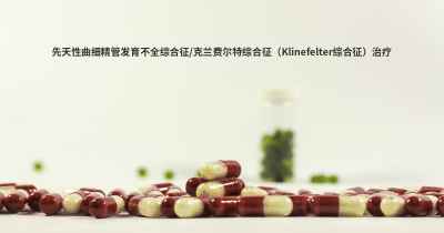 先天性曲细精管发育不全综合征/克兰费尔特综合征（Klinefelter综合征）治疗