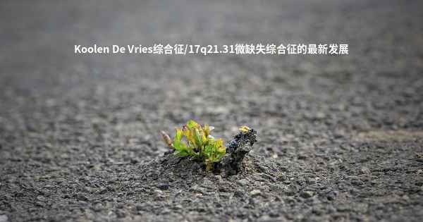 Koolen De Vries综合征/17q21.31微缺失综合征的最新发展