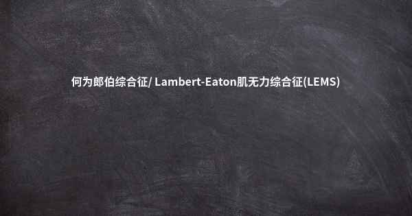 何为郎伯综合征/ Lambert-Eaton肌无力综合征(LEMS)
