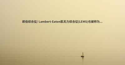 郎伯综合征/ Lambert-Eaton肌无力综合征(LEMS)也被称为...
