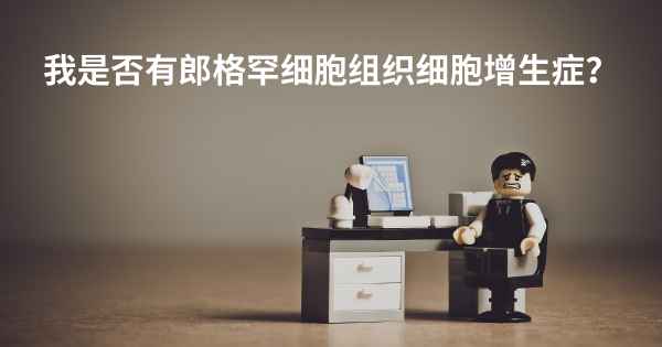 我是否有郎格罕细胞组织细胞增生症？