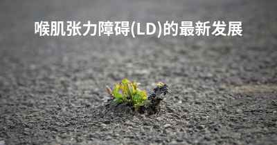 喉肌张力障碍(LD)的最新发展