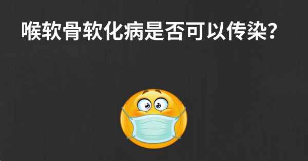 喉软骨软化病是否可以传染？