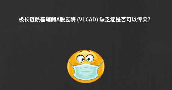 极长链酰基辅酶A脱氢酶 (VLCAD) 缺乏症是否可以传染？