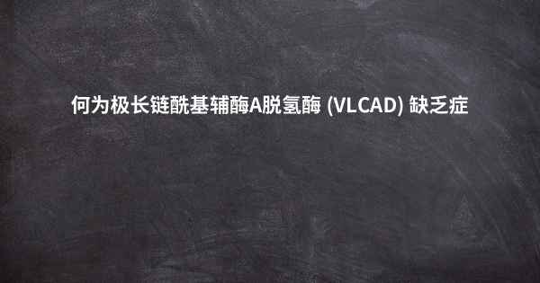 何为极长链酰基辅酶A脱氢酶 (VLCAD) 缺乏症