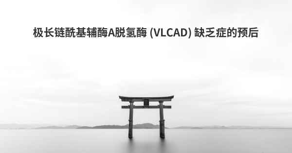 极长链酰基辅酶A脱氢酶 (VLCAD) 缺乏症的预后