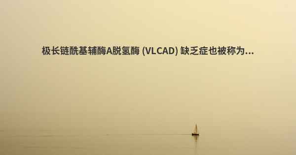 极长链酰基辅酶A脱氢酶 (VLCAD) 缺乏症也被称为...