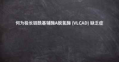 何为极长链酰基辅酶A脱氢酶 (VLCAD) 缺乏症