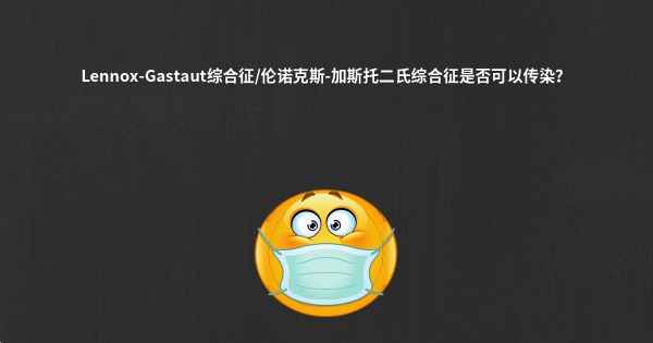 Lennox-Gastaut综合征/伦诺克斯-加斯托二氏综合征是否可以传染？