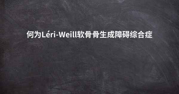 何为Léri-Weill软骨骨生成障碍综合症