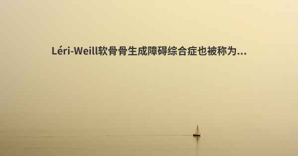 Léri-Weill软骨骨生成障碍综合症也被称为...