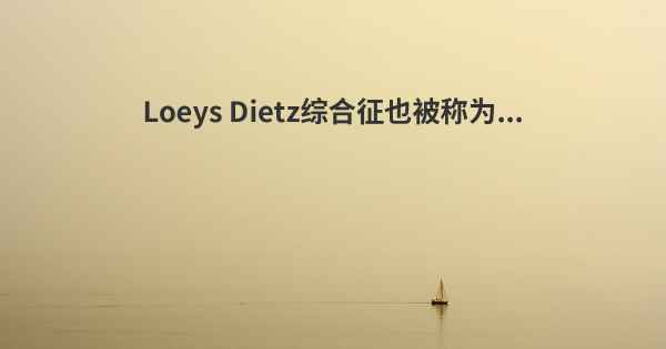 Loeys Dietz综合征也被称为...