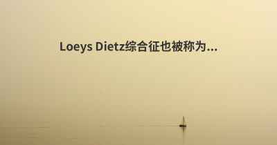 Loeys Dietz综合征也被称为...