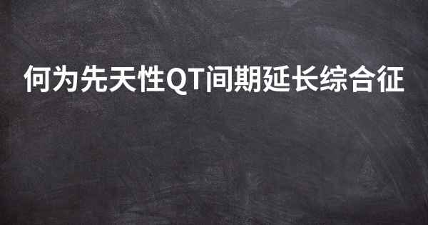 何为先天性QT间期延长综合征