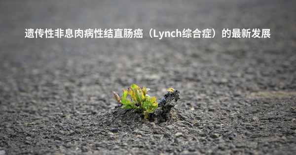 遗传性非息肉病性结直肠癌（Lynch综合症）的最新发展