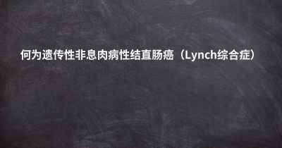 何为遗传性非息肉病性结直肠癌（Lynch综合症）