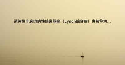 遗传性非息肉病性结直肠癌（Lynch综合症）也被称为...