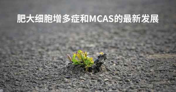 肥大细胞增多症和MCAS的最新发展