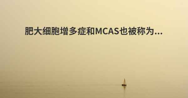 肥大细胞增多症和MCAS也被称为...