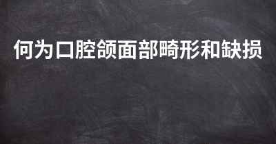 何为口腔颌面部畸形和缺损