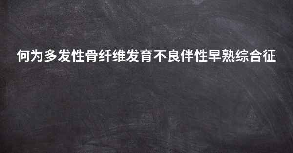 何为多发性骨纤维发育不良伴性早熟综合征