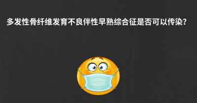 多发性骨纤维发育不良伴性早熟综合征是否可以传染？