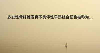 多发性骨纤维发育不良伴性早熟综合征也被称为...