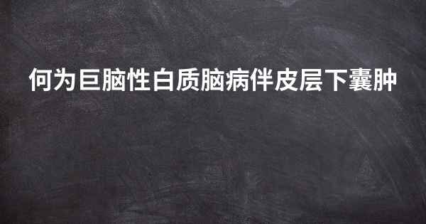 何为巨脑性白质脑病伴皮层下囊肿