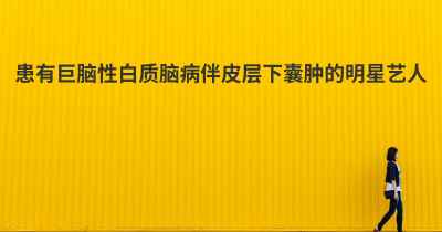 患有巨脑性白质脑病伴皮层下囊肿的明星艺人