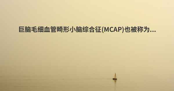 巨脑毛细血管畸形小脑综合征(MCAP)也被称为...