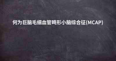 何为巨脑毛细血管畸形小脑综合征(MCAP)