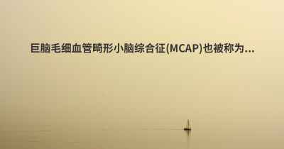 巨脑毛细血管畸形小脑综合征(MCAP)也被称为...