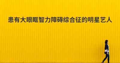 患有大眼眶智力障碍综合征的明星艺人