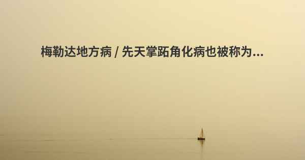 梅勒达地方病 / 先天掌跖角化病也被称为...