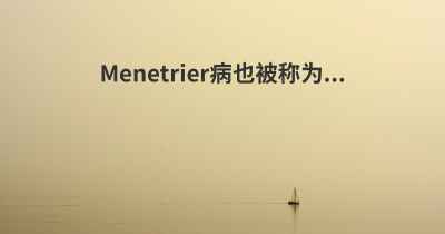 Menetrier病也被称为...