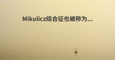 Mikulicz综合征也被称为...