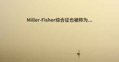 Miller-Fisher综合征也被称为...