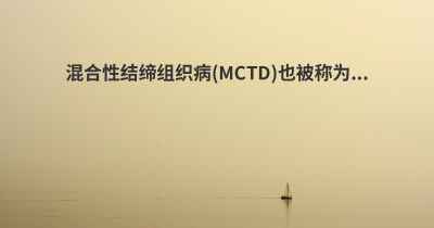 混合性结缔组织病(MCTD)也被称为...