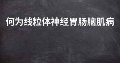 何为线粒体神经胃肠脑肌病