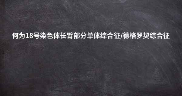 何为18号染色体长臂部分单体综合征/德格罗契综合征