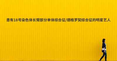 患有18号染色体长臂部分单体综合征/德格罗契综合征的明星艺人