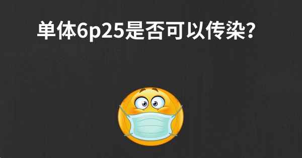 单体6p25是否可以传染？