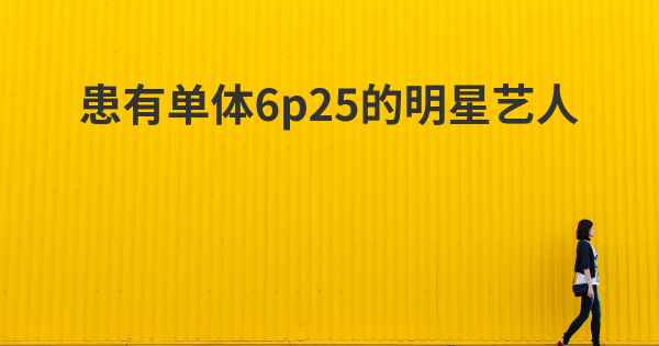 患有单体6p25的明星艺人