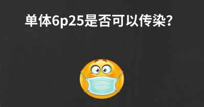 单体6p25是否可以传染？