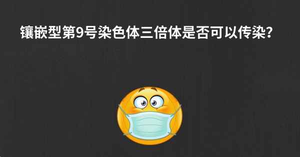 镶嵌型第9号染色体三倍体是否可以传染？