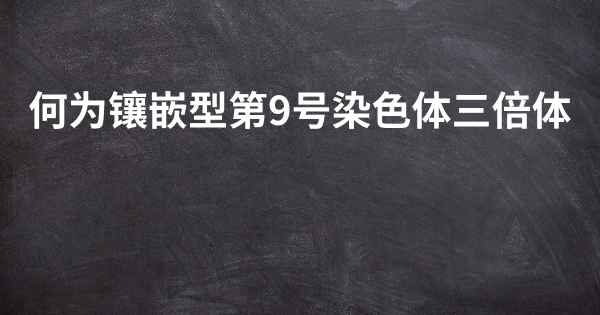 何为镶嵌型第9号染色体三倍体