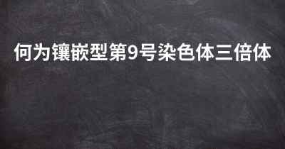 何为镶嵌型第9号染色体三倍体