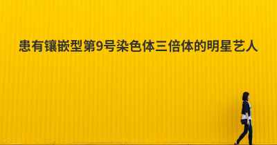 患有镶嵌型第9号染色体三倍体的明星艺人